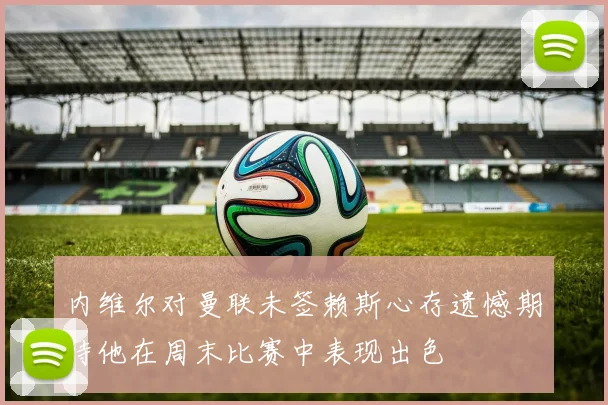 内维尔对曼联未签赖斯心存遗憾期待他在周末比赛中表现出色