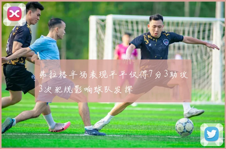 弗拉格半场表现平平仅得7分3助攻3次犯规影响球队发挥