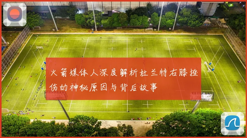 火箭媒体人深度解析杜兰特右膝挫伤的神秘原因与背后故事