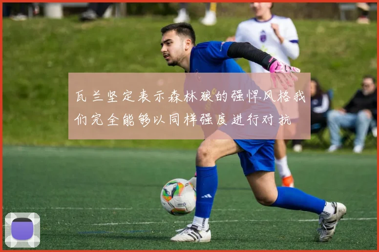 瓦兰坚定表示森林狼的强悍风格我们完全能够以同样强度进行对抗