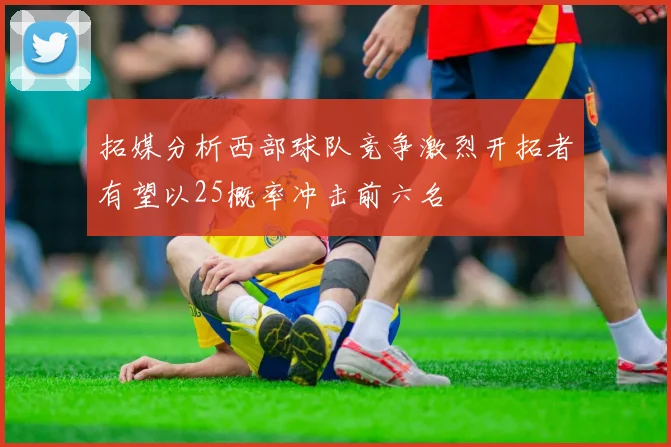 拓媒分析西部球队竞争激烈开拓者有望以25概率冲击前六名