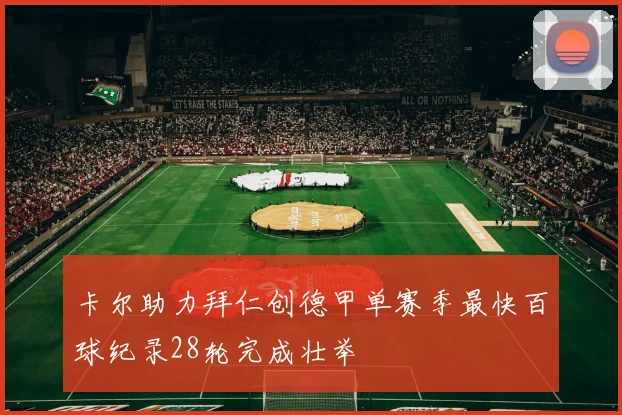 卡尔助力拜仁创德甲单赛季最快百球纪录28轮完成壮举