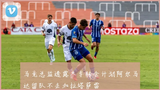 马竞总监透露冬季转会计划阿尔马达留队不去加拉塔萨雷