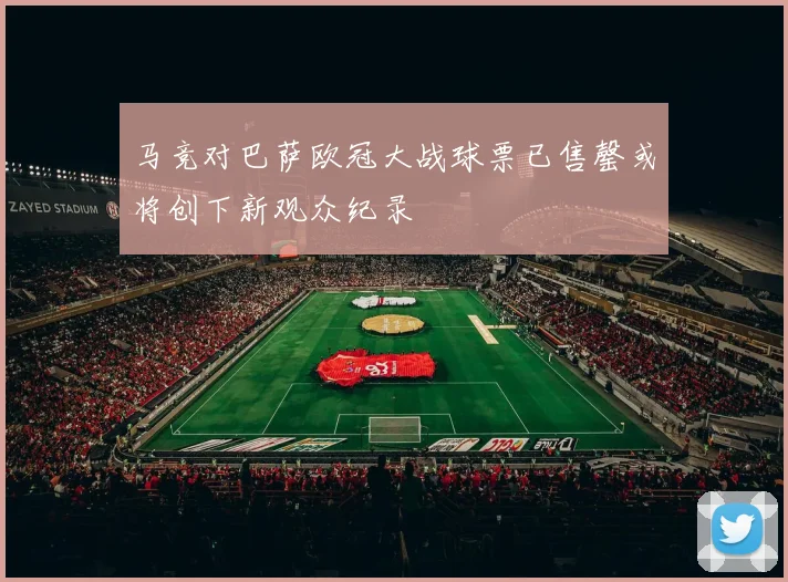 马竞对巴萨欧冠大战球票已售罄或将创下新观众纪录