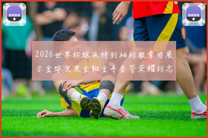 2026世界杯球衣特别袖标徽章将展示金球奖奖金靴金手套等荣耀标志