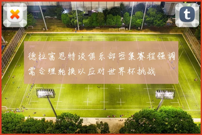 德拉富恩特谈俱乐部密集赛程强调需合理轮换以应对世界杯挑战