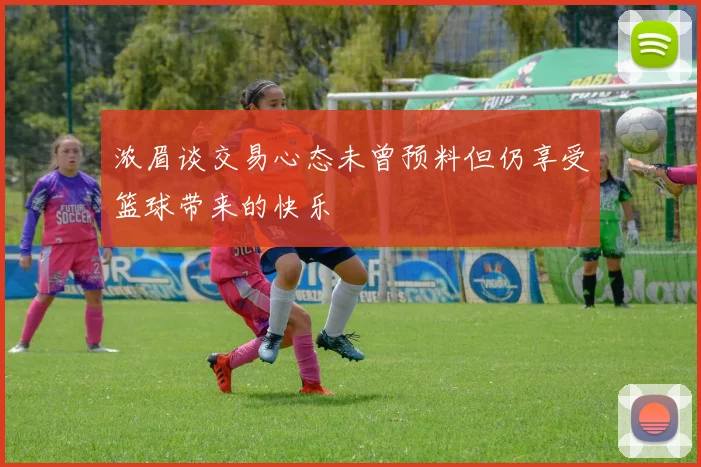 浓眉谈交易心态未曾预料但仍享受篮球带来的快乐