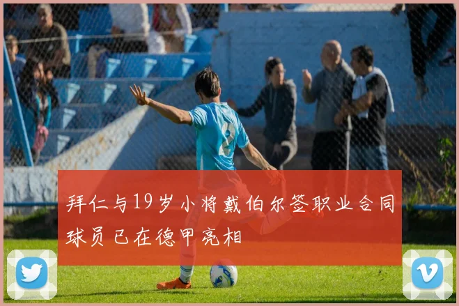 拜仁与19岁小将戴伯尔签职业合同球员已在德甲亮相
