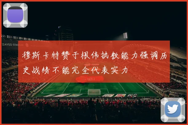 穆斯卡特赞于根伟执教能力强调历史战绩不能完全代表实力