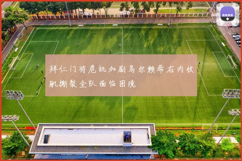拜仁门将危机加剧乌尔赖希右内收肌撕裂全队面临困境