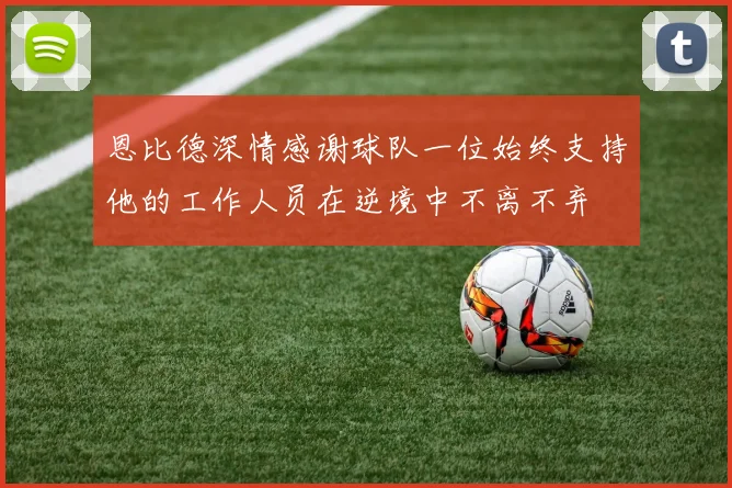 恩比德深情感谢球队一位始终支持他的工作人员在逆境中不离不弃