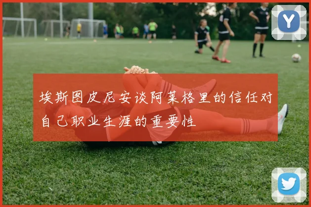 埃斯图皮尼安谈阿莱格里的信任对自己职业生涯的重要性