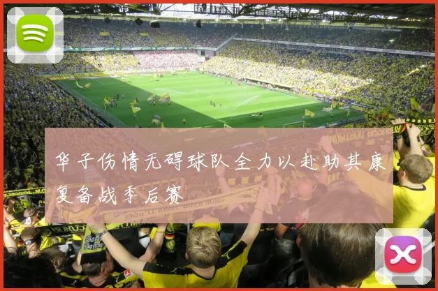 华子伤情无碍球队全力以赴助其康复备战季后赛