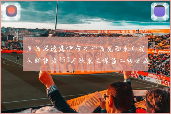罗马诺透露伊布之子马克西米利安买断费为350万欧米兰保留二转分成