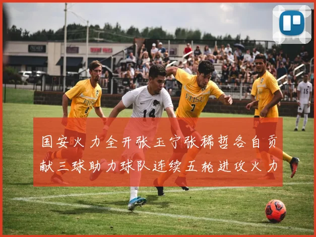 国安火力全开张玉宁张稀哲各自贡献三球助力球队连续五轮进攻火力猛增