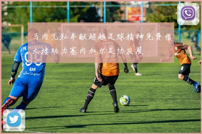 马内无私奉献超越足球精神免费借大楼助力塞内加尔足协发展