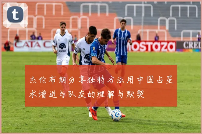 杰伦布朗分享独特方法用中国占星术增进与队友的理解与默契