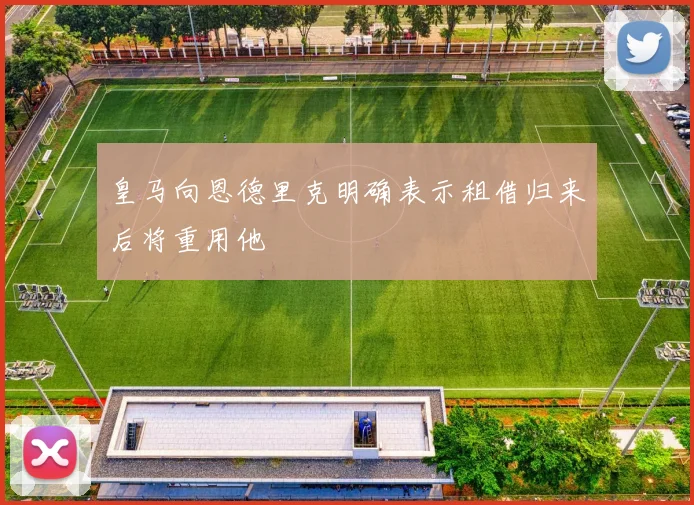 皇马向恩德里克明确表示租借归来后将重用他
