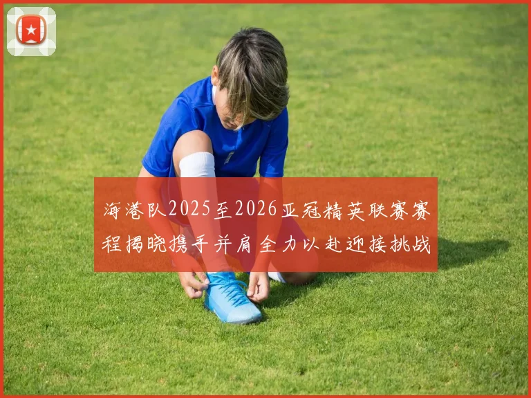 海港队2025至2026亚冠精英联赛赛程揭晓携手并肩全力以赴迎接挑战