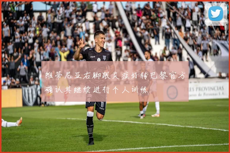 维蒂尼亚右脚跟炎症好转巴黎官方确认其继续进行个人训练