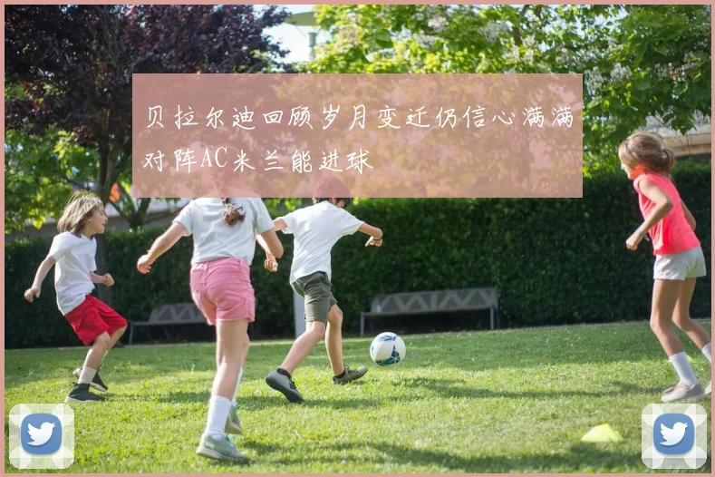贝拉尔迪回顾岁月变迁仍信心满满对阵AC米兰能进球