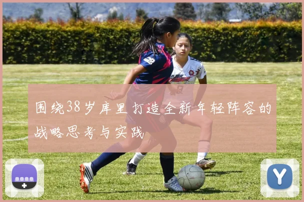 围绕38岁库里打造全新年轻阵容的战略思考与实践