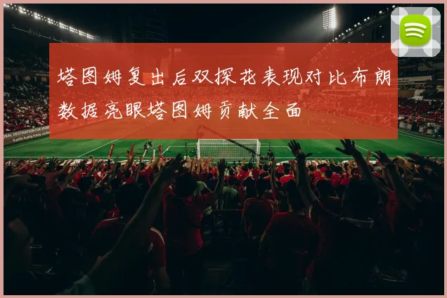 塔图姆复出后双探花表现对比布朗数据亮眼塔图姆贡献全面