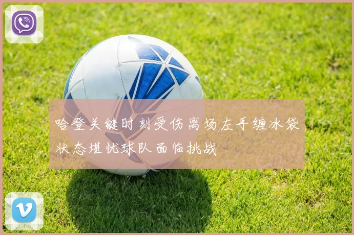 哈登关键时刻受伤离场左手缠冰袋状态堪忧球队面临挑战