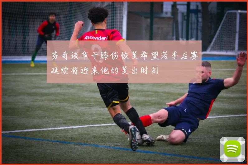 芬奇谈华子膝伤恢复希望若季后赛延续将迎来他的复出时刻