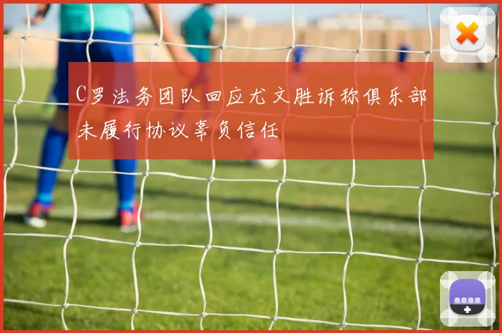 C罗法务团队回应尤文胜诉称俱乐部未履行协议辜负信任