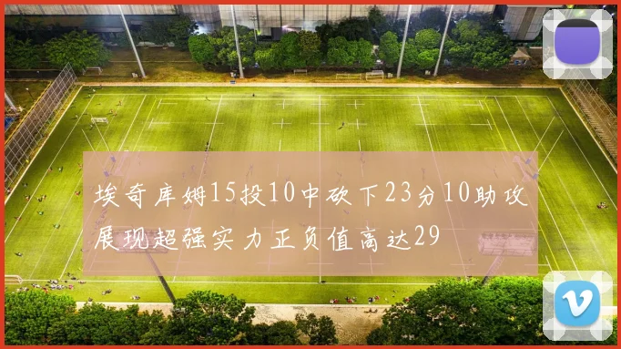 埃奇库姆15投10中砍下23分10助攻展现超强实力正负值高达29