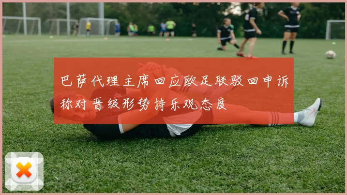 巴萨代理主席回应欧足联驳回申诉称对晋级形势持乐观态度