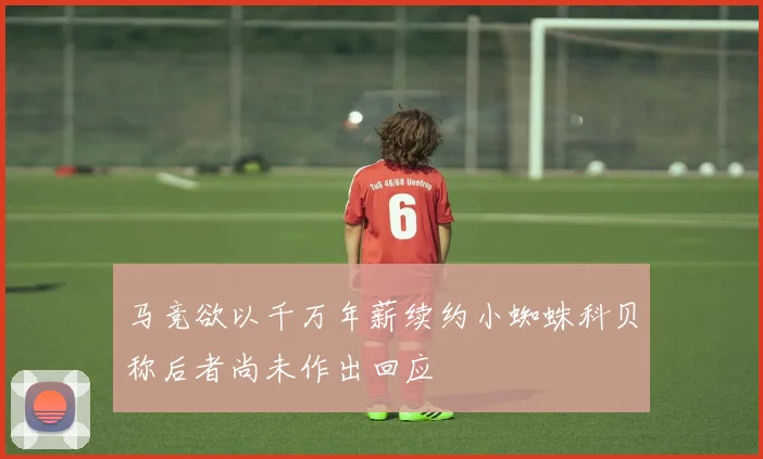 马竞欲以千万年薪续约小蜘蛛科贝称后者尚未作出回应