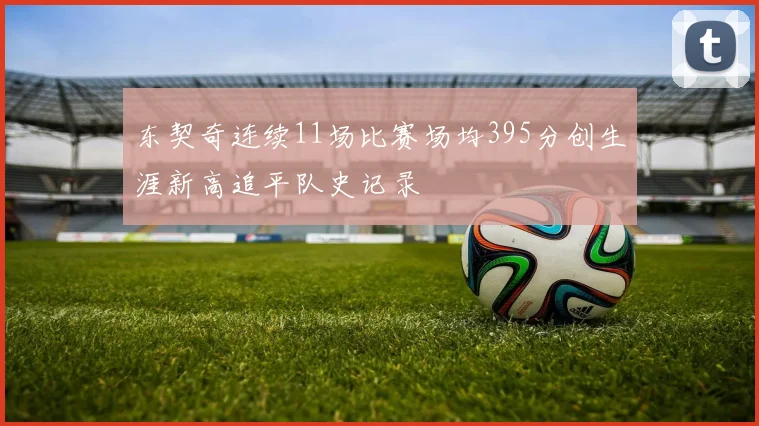 东契奇连续11场比赛场均395分创生涯新高追平队史记录