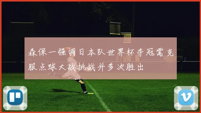 森保一强调日本队世界杯夺冠需克服点球大战挑战并多次胜出