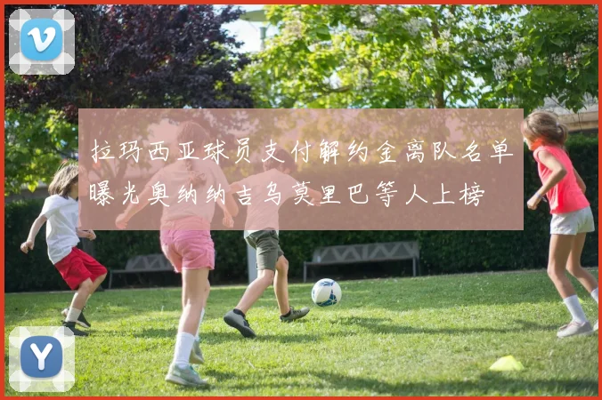 拉玛西亚球员支付解约金离队名单曝光奥纳纳吉乌莫里巴等人上榜