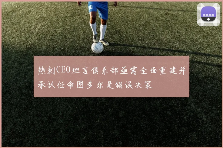 热刺CEO坦言俱乐部亟需全面重建并承认任命图多尔是错误决策