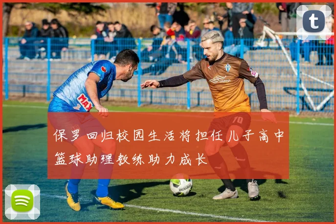 保罗回归校园生活将担任儿子高中篮球助理教练助力成长