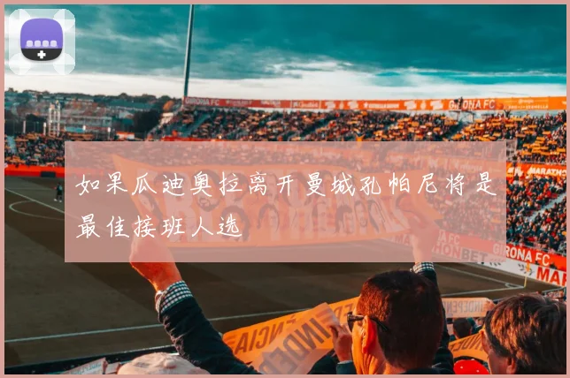 如果瓜迪奥拉离开曼城孔帕尼将是最佳接班人选