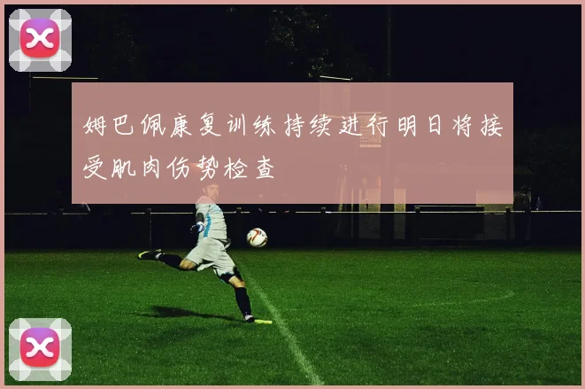 姆巴佩康复训练持续进行明日将接受肌肉伤势检查