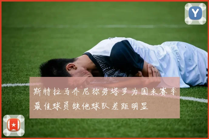 斯特拉马乔尼称劳塔罗为国米赛季最佳球员缺他球队差距明显